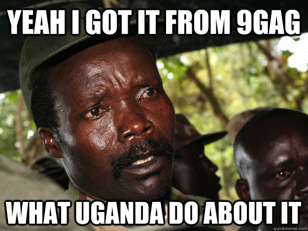 Yeah i got it from 9gag What Uganda do about it  kony2012