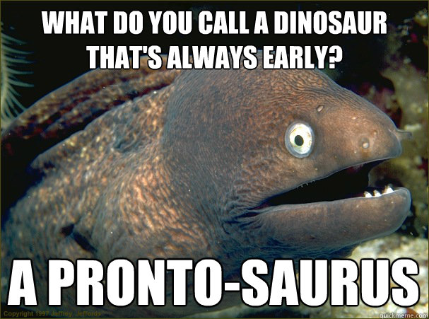 What do you call a dinosaur that's always early? A pronto-saurus  Bad Joke Eel