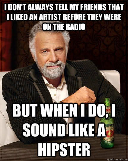 I don't always tell my friends that I liked an artist before they were on the radio but when i do, I sound like a hipster  The Most Interesting Man In The World