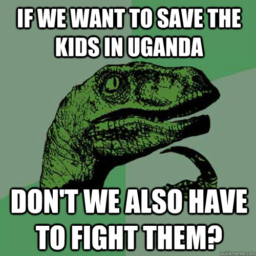 If we want to save the kids in Uganda Don't we also have to fight them?  Philosoraptor