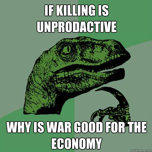 If killing is unprodactive why is war good for the economy  - If killing is unprodactive why is war good for the economy   Philosoraptor