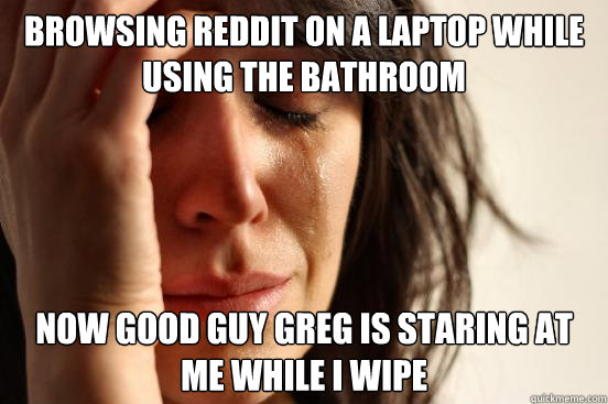 Browsing Reddit on a laptop while using the bathroom Now Good Guy Greg is staring at me while I wipe  First World Problems