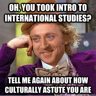 Oh, you took intro to international studies? Tell me again about how culturally astute you are  Condescending Wonka