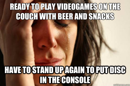 READY TO PLAY VIDEOGAMES ON THE COUCH WITH BEER AND SNACKS HAVE TO STAND UP AGAIN TO PUT DISC IN THE CONSOLE  First World Problems