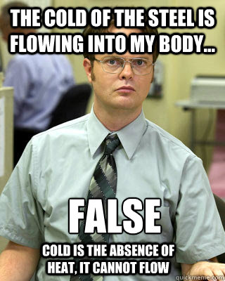 The cold of the steel is flowing into my body... FALSE
 Cold is the absence of heat, it cannot flow  