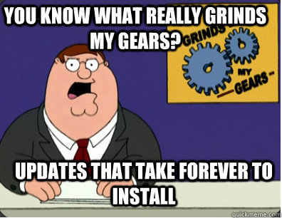 you know what really grinds my gears? Updates that take forever to install  Grinds my gears
