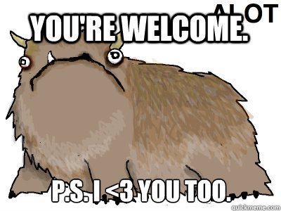 You're welcome. P.s. i <3 you too.  - You're welcome. P.s. i <3 you too.   alot