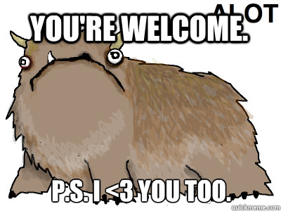You're welcome. P.s. i <3 you too.   alot