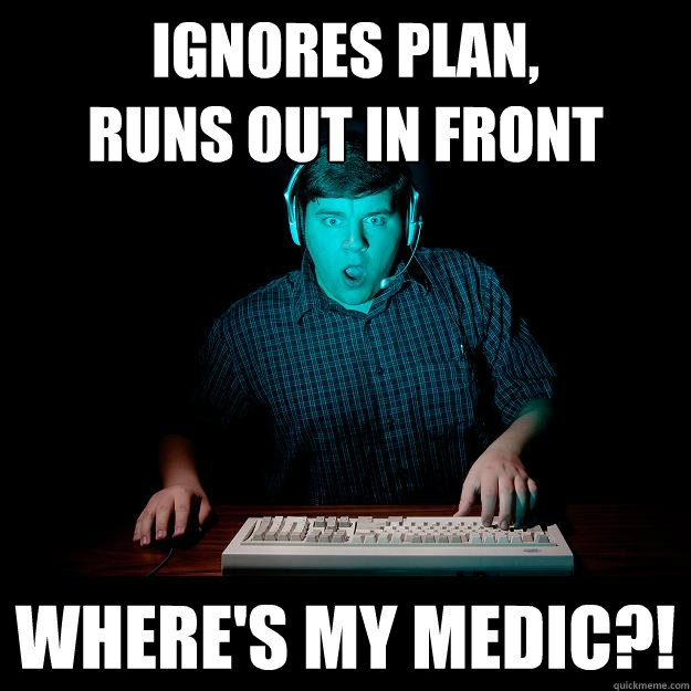 Ignores plan,
runs out in front Where's my medic?!  