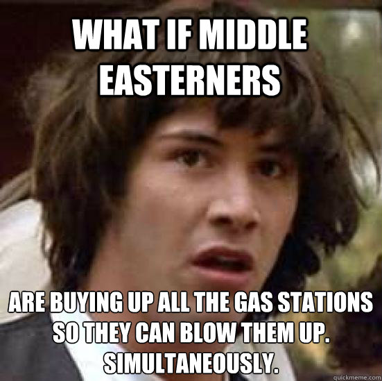 What if Middle Easterners are buying up all the gas stations so they can blow them up. Simultaneously. - What if Middle Easterners are buying up all the gas stations so they can blow them up. Simultaneously.  conspiracy keanu