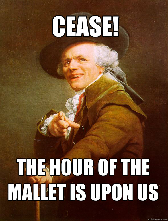 cease! the hour of the mallet is upon us  Joseph Ducreux