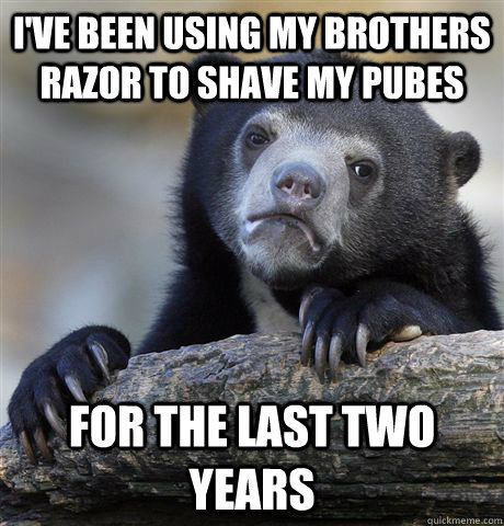 I've been using my brothers razor to shave my pubes for the last two years - I've been using my brothers razor to shave my pubes for the last two years  confessionbear