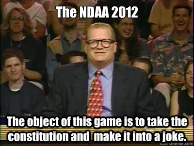 The NDAA 2012

 The object of this game is to take the constitution and  make it into a joke. - The NDAA 2012

 The object of this game is to take the constitution and  make it into a joke.  Its time to play drew carey