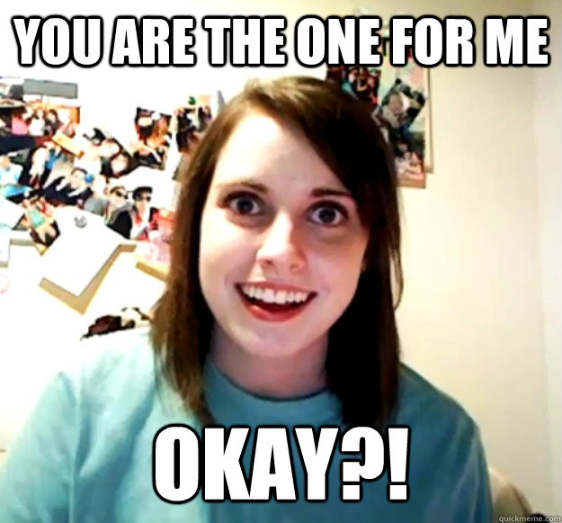 You are the one for me okay?!  Overly Attached Girlfriend