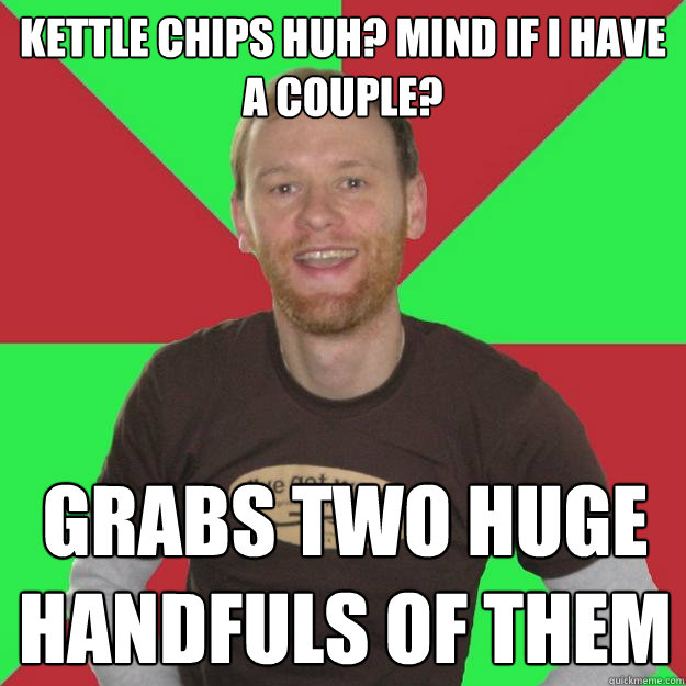kettle chips huh? mind if i have a couple? grabs two huge handfuls of them  Oblivious Marketing Guy