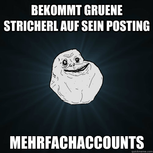 bekommt gruene stricherl auf sein posting mehrfachaccounts  Forever Alone