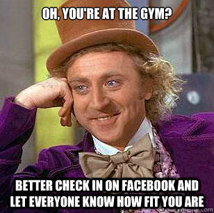 Oh, you're at the gym? Better check in on facebook and let everyone know how fit you are  Condescending Wonka