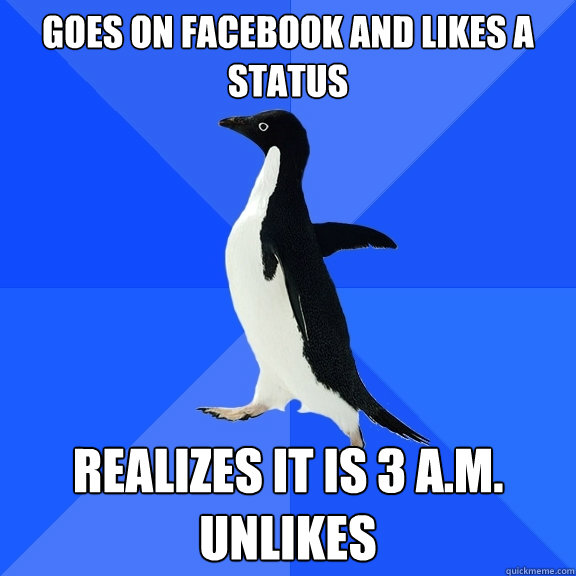 Goes on facebook and likes a status realizes it is 3 a.m. Unlikes  Socially Awkward Penguin