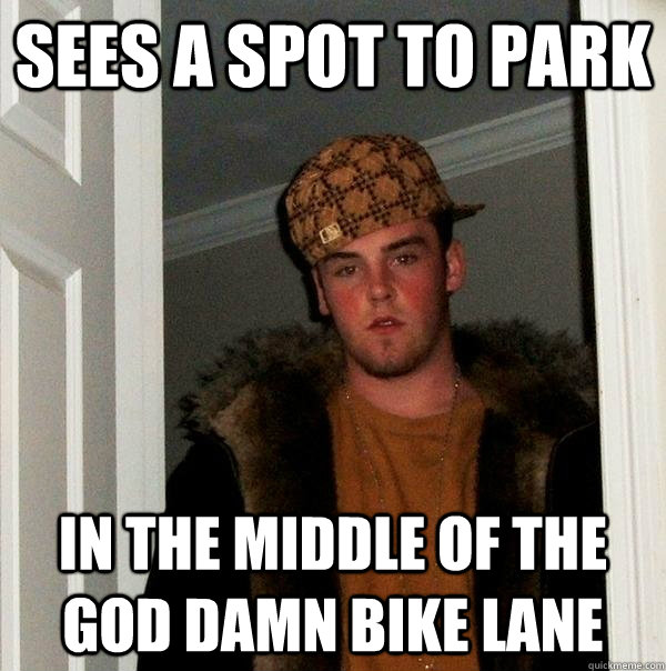 Sees a spot to park in the middle of the god damn bike lane - Sees a spot to park in the middle of the god damn bike lane  Scumbag Steve