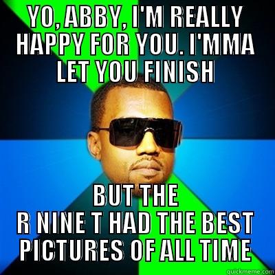 YO, ABBY, I'M REALLY HAPPY FOR YOU. I'MMA LET YOU FINISH BUT THE R NINE T HAD THE BEST PICTURES OF ALL TIME Interrupting Kanye