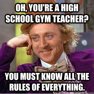 Oh, you're a high school gym teacher? You must know all the rules of everything. - Oh, you're a high school gym teacher? You must know all the rules of everything.  Creepy Wonka