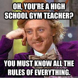 Oh, you're a high school gym teacher? You must know all the rules of everything.  Creepy Wonka