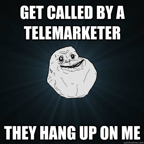 get called by a telemarketer they hang up on me - get called by a telemarketer they hang up on me  Forever Alone