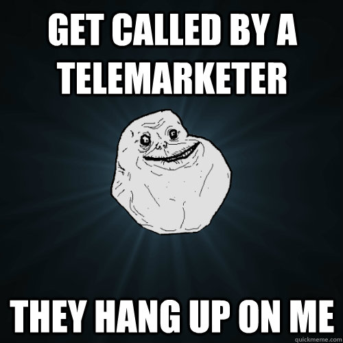 get called by a telemarketer they hang up on me  Forever Alone