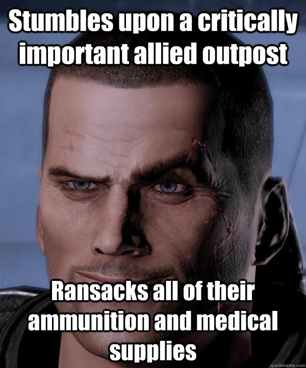 Stumbles upon a critically important allied outpost Ransacks all of their ammunition and medical supplies  Scumbag shepard
