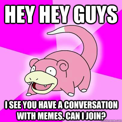 Hey hey guys i see you have a conversation with memes. Can i join?  Slowpoke
