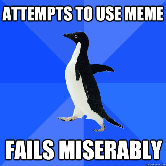 Attempts to use meme Fails miserably    Socially Awkward Penguin