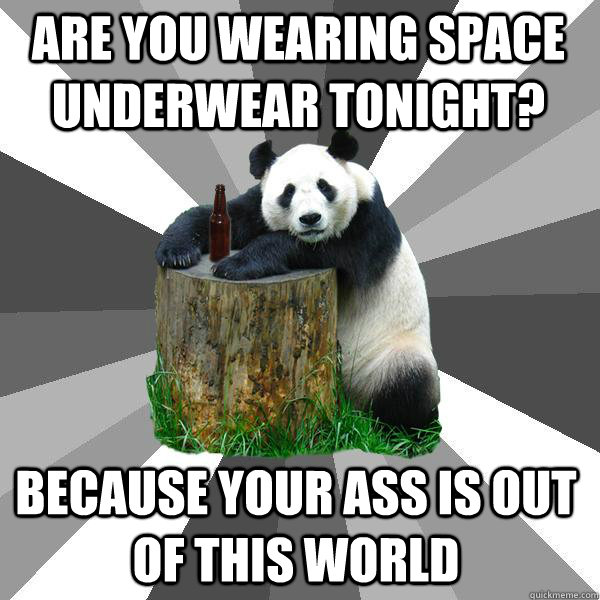 are you wearing space underwear tonight? because your ass is out of this world  Pickup-Line Panda
