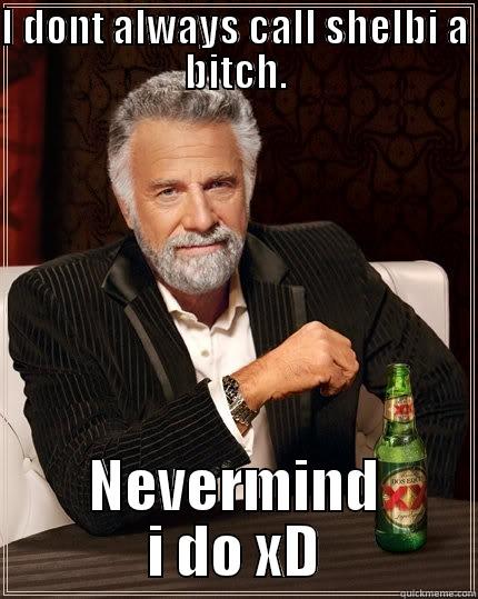 I DONT ALWAYS CALL SHELBI A BITCH. NEVERMIND I DO XD The Most Interesting Man In The World