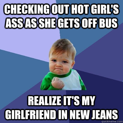 checking out hot girl's ass as she gets off bus realize it's my girlfriend in new jeans  Success Kid