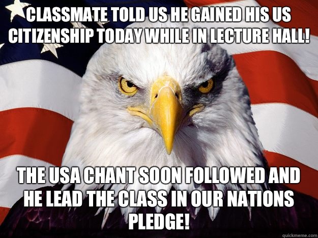 Classmate told us he gained his US citizenship today while in lecture hall! The USA chant soon followed and he lead the class in our nations pledge!  Freedom Eagle