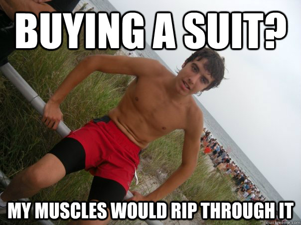 buying a suit? my muscles would rip through it  gun show will