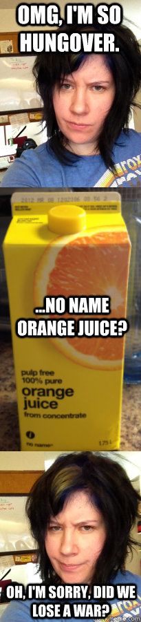 OMG, I'm so hungover. ...NO NAME orange juice? Oh, I'm sorry, did we lose a war? - OMG, I'm so hungover. ...NO NAME orange juice? Oh, I'm sorry, did we lose a war?  Little sister bough OJ