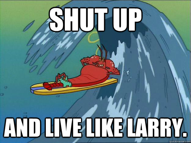 SHUT up and live like larry. 
