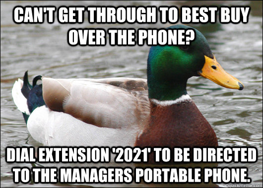 can't get through to best buy over the phone? Dial extension '2021' to be directed to the managers portable phone.  Actual Advice Mallard