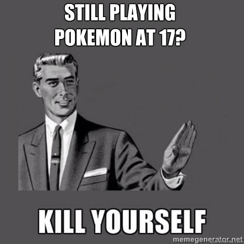 Still Playing 
Pokemon at 17?  kill yourself