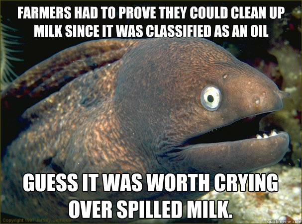 Farmers had to prove they could clean up milk since it was classified as an oil Guess it was worth crying over spilled milk.  Bad Joke Eel