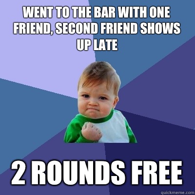 went to the bar with one friend, second friend shows up late 2 rounds free   Success Kid