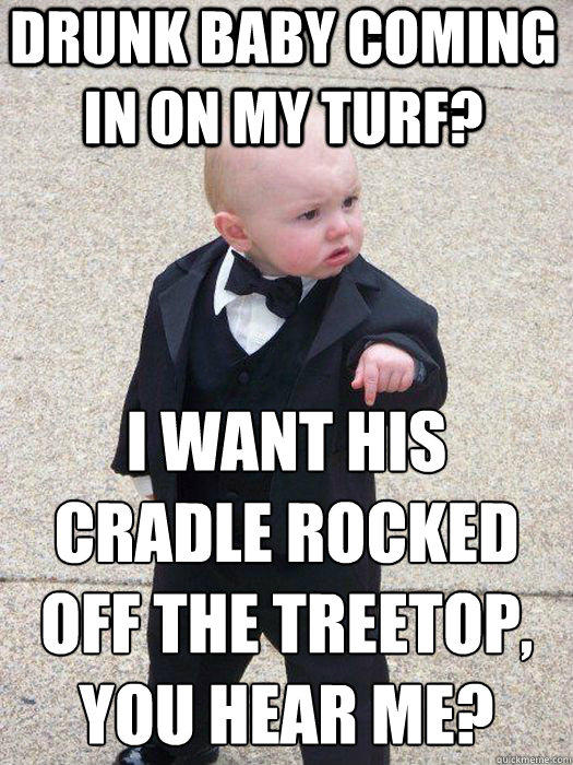 Drunk baby coming in on my turf? I want his cradle rocked off the treetop, you hear me?   Baby Godfather