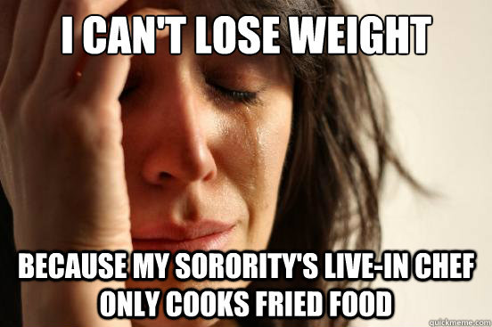 I CAN'T LOSE WEIGHT BECAUSE MY SORORITY'S LIVE-IN CHEF ONLY COOKS FRIED FOOD  First World Problems