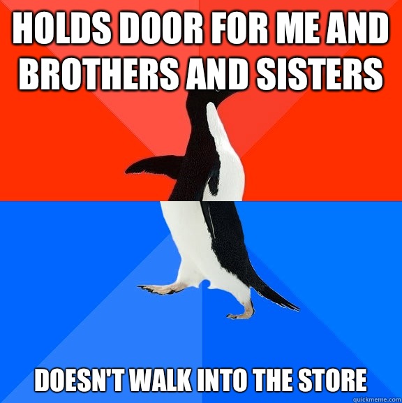 Holds door for me and brothers and sisters  Doesn't walk into the store   Socially Awesome Awkward Penguin