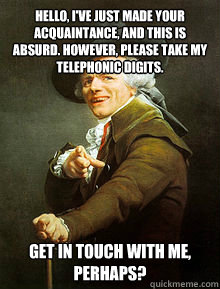 hello, i've just made your acquaintance, and this is absurd. However, please take my telephonic digits. Get in touch with me, perhaps?  Joseph Ducreax