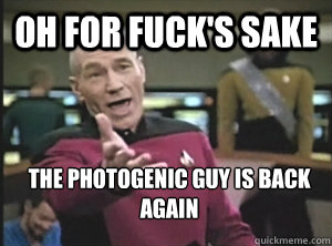 oh for fuck's sake The photogenic guy IS BACK AGAIN    Annoyed Picard