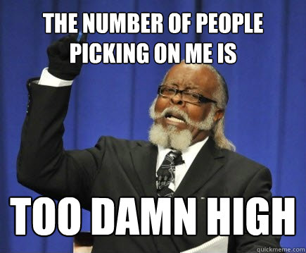 the number of people picking on me is too damn high  Too Damn High