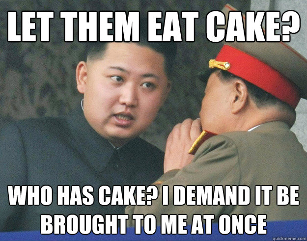 let them eat cake? who has cake? i demand it be brought to me at once  Hungry Kim Jong Un