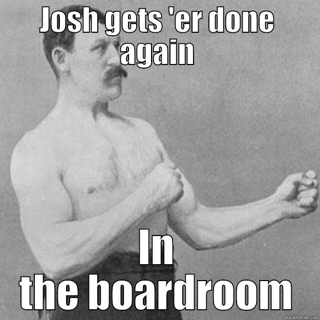 JOSH GETS 'ER DONE AGAIN IN THE BOARDROOM overly manly man